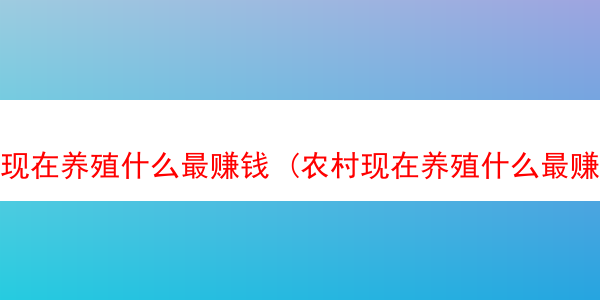 现在养殖什么最赚钱 (农村现在养殖什么最赚钱)