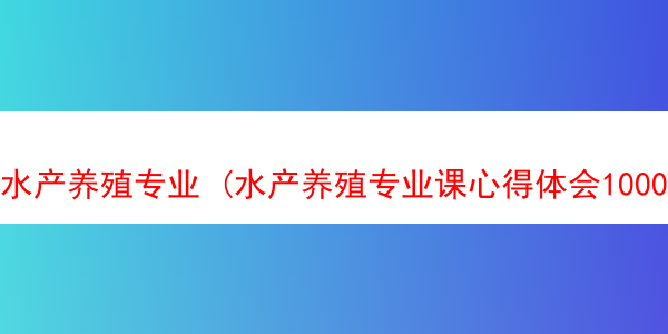 水产养殖专业 (水产养殖专业课心得体会1000字)