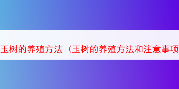 玉树的养殖方法 (玉树的养殖方法和注意事项有哪些)