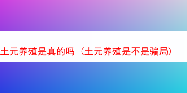 土元养殖是真的吗 (土元养殖是不是骗局)