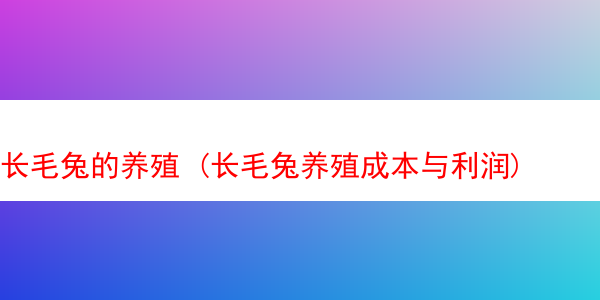 长毛兔的养殖 (长毛兔养殖成本与利润)