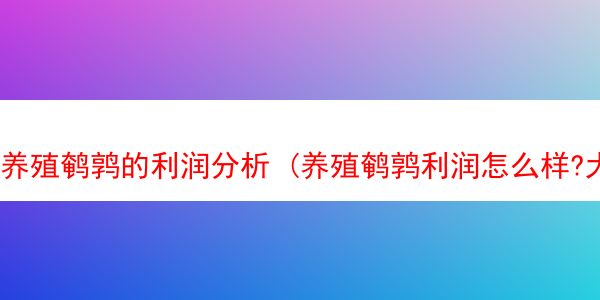 养殖鹌鹑的利润分析 (养殖鹌鹑利润怎么样?大概一万只?)