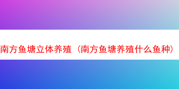 南方鱼塘立体养殖 (南方鱼塘养殖什么鱼种)