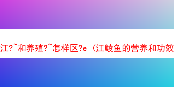 江?~和养殖?~怎样区?e (江鲮鱼的营养和功效)