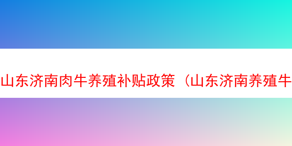 山东济南肉牛养殖补贴政策 (山东济南养殖牛场)