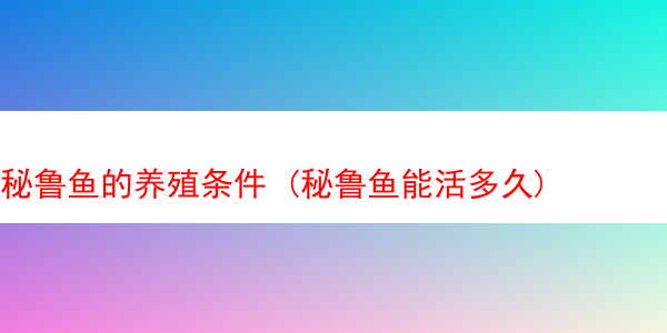 秘鲁鱼的养殖条件 (秘鲁鱼能活多久)