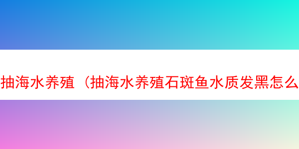 抽海水养殖 (抽海水养殖石斑鱼水质发黑怎么办)