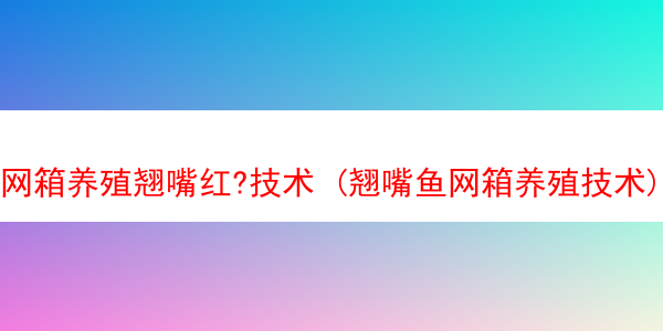 网箱养殖翘嘴红?技术 (翘嘴鱼网箱养殖技术)