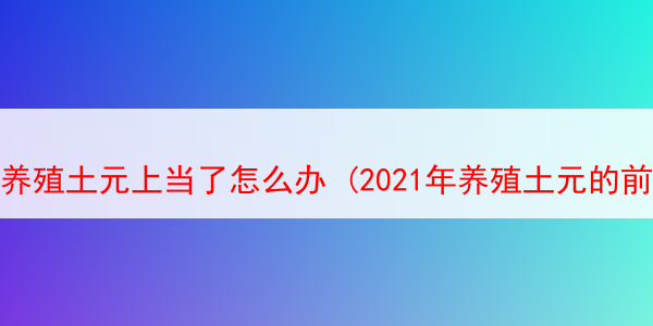 养殖土元上当了怎么办 (2021年养殖土元的前景和效益)