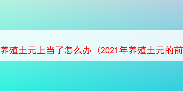 养殖土元上当了怎么办 (2021年养殖土元的前景和效益)