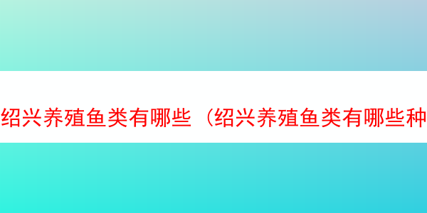 绍兴养殖鱼类有哪些 (绍兴养殖鱼类有哪些种类)