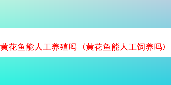 黄花鱼能人工养殖吗 (黄花鱼能人工饲养吗)