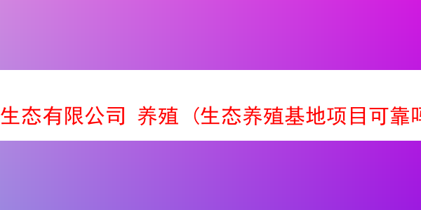 生态有限公司 养殖 (生态养殖基地项目可靠吗)