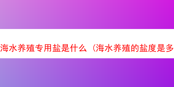 海水养殖专用盐是什么 (海水养殖的盐度是多少)