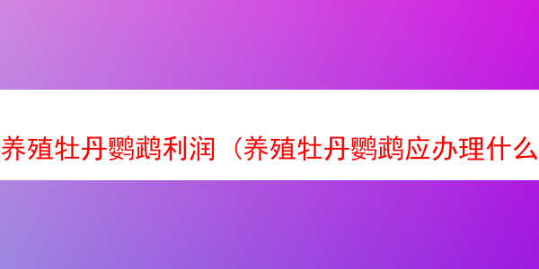 养殖牡丹鹦鹉利润 (养殖牡丹鹦鹉应办理什么手续)