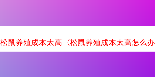 松鼠养殖成本太高 (松鼠养殖成本太高怎么办)