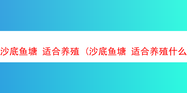 沙底鱼塘 适合养殖 (沙底鱼塘 适合养殖什么)