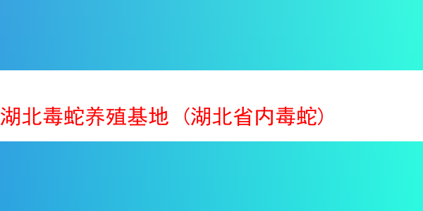 湖北毒蛇养殖基地 (湖北省内毒蛇)