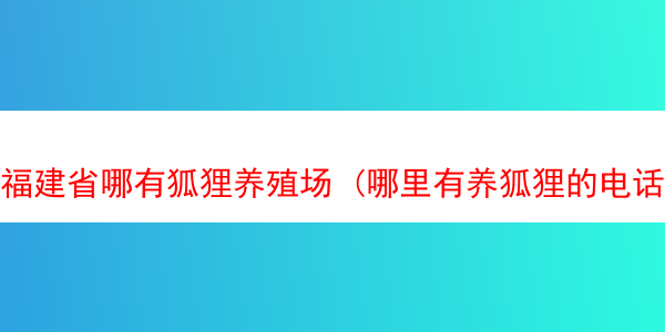 福建省哪有狐狸养殖场 (哪里有养狐狸的电话是多少)