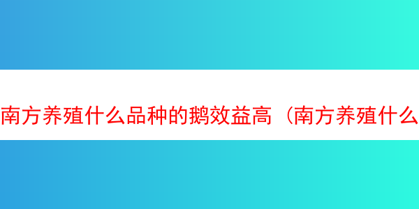 南方养殖什么品种的鹅效益高 (南方养殖什么品种的鹅效益高一些)