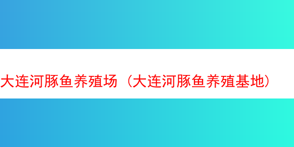 大连河豚鱼养殖场 (大连河豚鱼养殖基地)