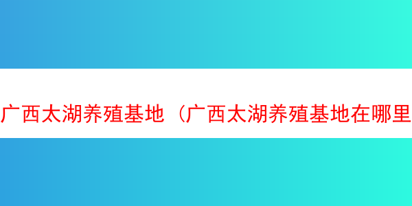 广西太湖养殖基地 (广西太湖养殖基地在哪里)