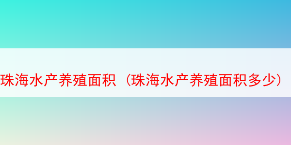 珠海水产养殖面积 (珠海水产养殖面积多少)