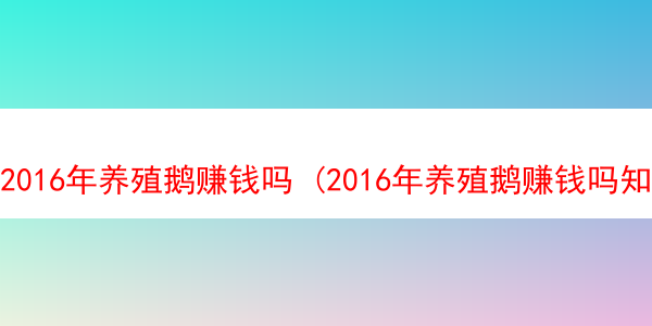 2016年养殖鹅赚钱吗 (2016年养殖鹅赚钱吗知乎)