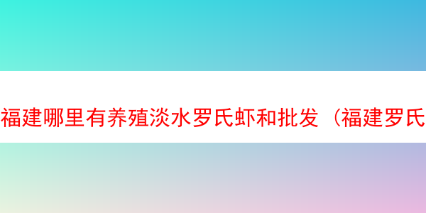 福建哪里有养殖淡水罗氏虾和批发 (福建罗氏虾养殖基地)