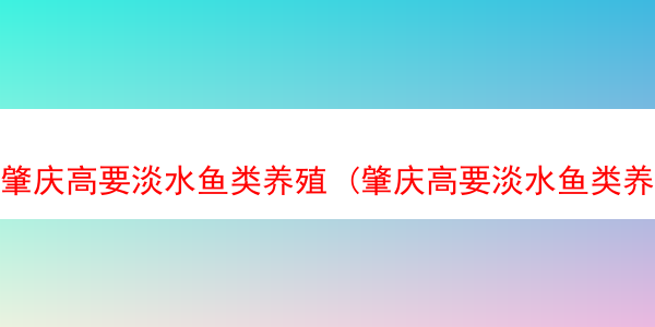 肇庆高要淡水鱼类养殖 (肇庆高要淡水鱼类养殖基地电话)