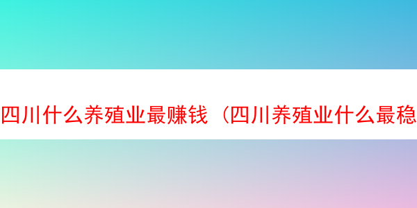 四川什么养殖业最赚钱 (四川养殖业什么最稳)