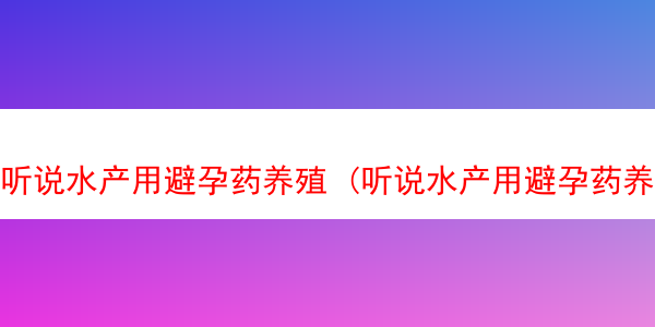 听说水产用避孕药养殖 (听说水产用避孕药养殖可以吗?)