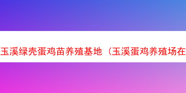 玉溪绿壳蛋鸡苗养殖基地 (玉溪蛋鸡养殖场在哪里)