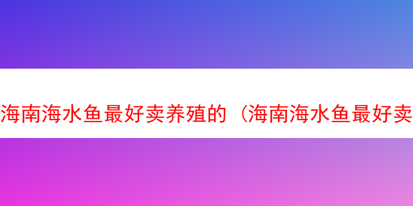 海南海水鱼最好卖养殖的 (海南海水鱼最好卖养殖的品种)