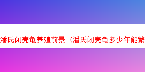 潘氏闭壳龟养殖前景 (潘氏闭壳龟多少年能繁殖)