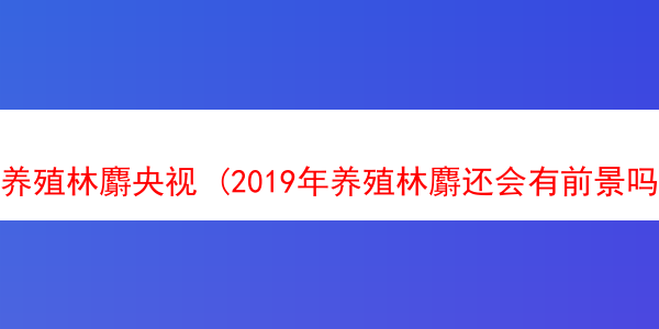 养殖林麝央视 (2019年养殖林麝还会有前景吗?)