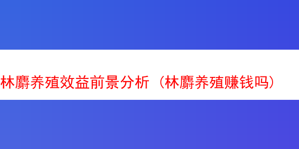 林麝养殖效益前景分析 (林麝养殖赚钱吗)