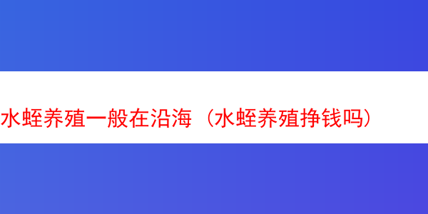 水蛭养殖一般在沿海 (水蛭养殖挣钱吗)