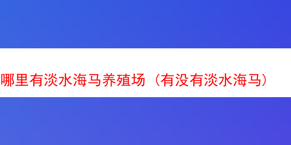 哪里有淡水海马养殖场 (有没有淡水海马)