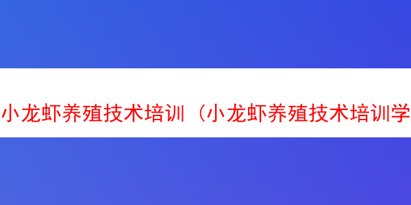 小龙虾养殖技术培训 (小龙虾养殖技术培训学校)