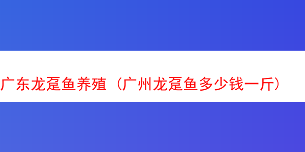 广东龙趸鱼养殖 (广州龙趸鱼多少钱一斤)