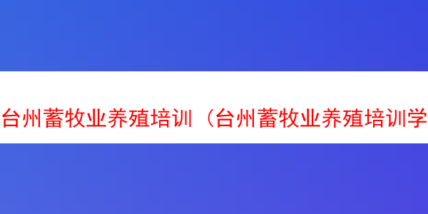 台州蓄牧业养殖培训 (台州蓄牧业养殖培训学校)