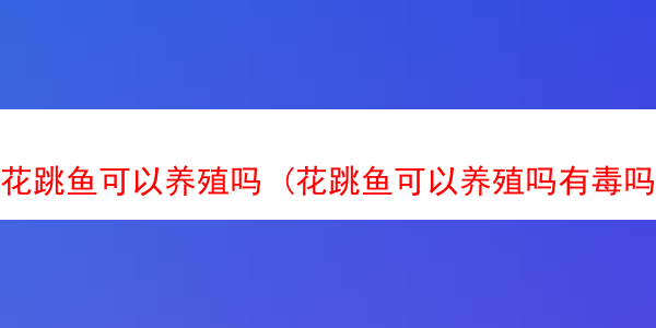 花跳鱼可以养殖吗 (花跳鱼可以养殖吗有毒吗)