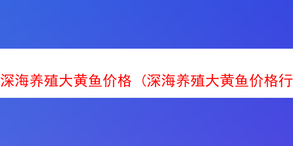 深海养殖大黄鱼价格 (深海养殖大黄鱼价格行情)