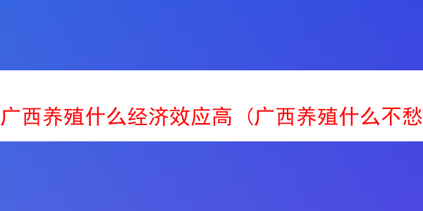 广西养殖什么经济效应高 (广西养殖什么不愁销路)