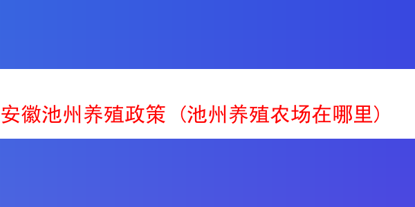 安徽池州养殖政策 (池州养殖农场在哪里)