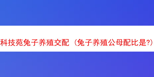 科技苑兔子养殖交配 (兔子养殖公母配比是?)