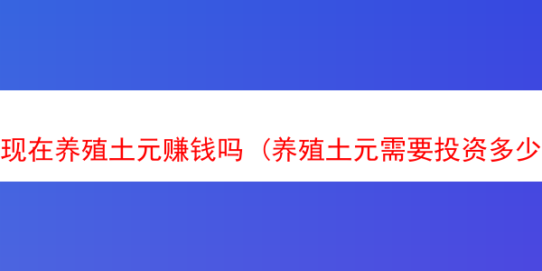 现在养殖土元赚钱吗 (养殖土元需要投资多少钱)