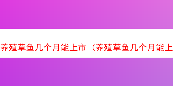 养殖草鱼几个月能上市 (养殖草鱼几个月能上市卖)