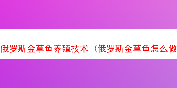 俄罗斯金草鱼养殖技术 (俄罗斯金草鱼怎么做好吃)